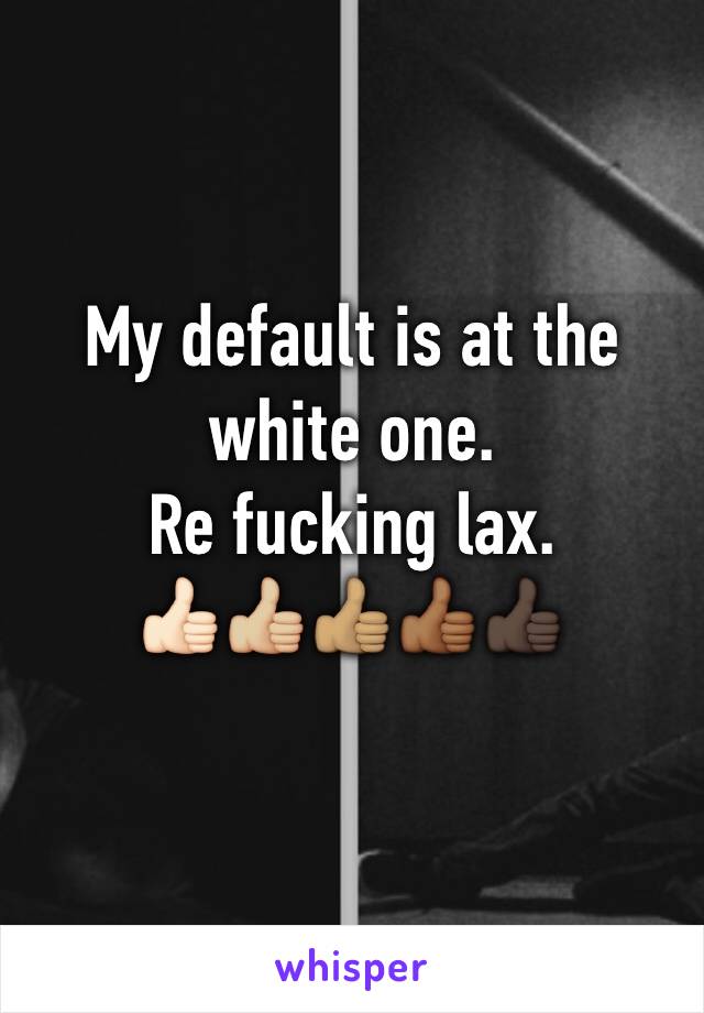 My default is at the white one.
Re fucking lax. 
👍🏻👍🏼👍🏽👍🏾👍🏿