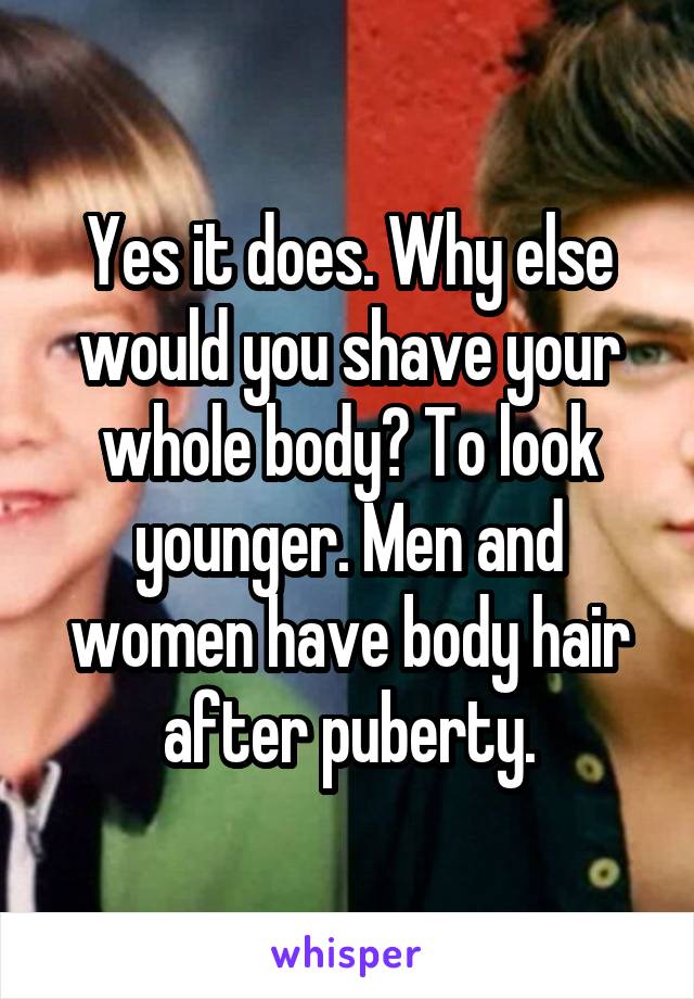 Yes it does. Why else would you shave your whole body? To look younger. Men and women have body hair after puberty.