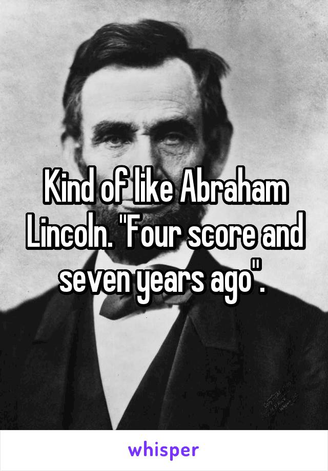 Kind of like Abraham Lincoln. "Four score and seven years ago". 