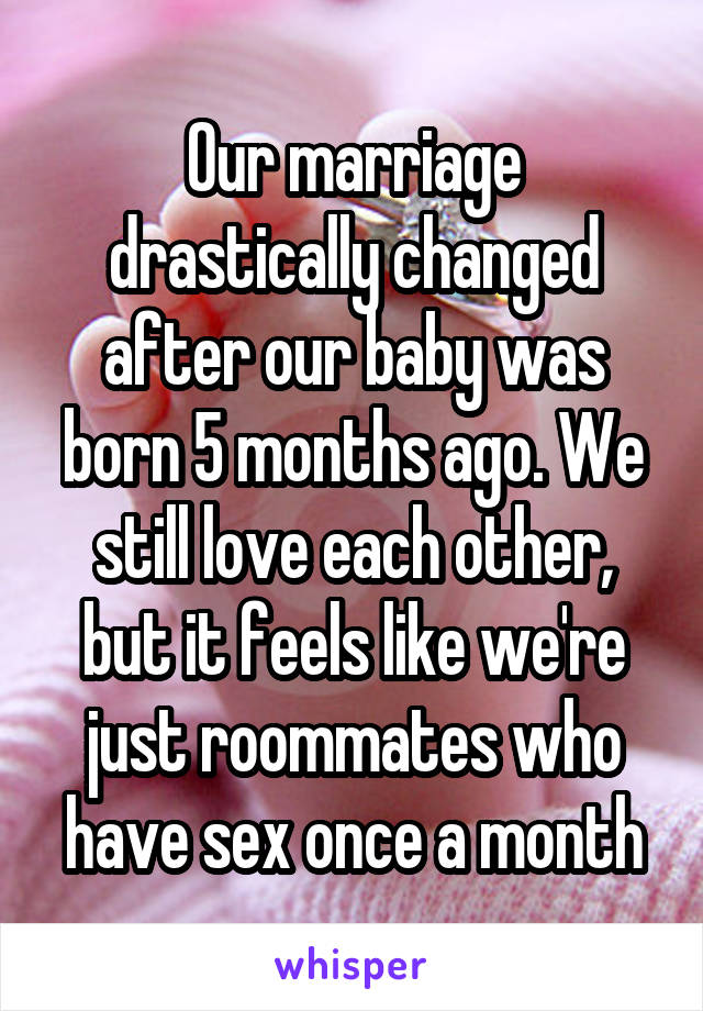Our marriage drastically changed after our baby was born 5 months ago. We still love each other, but it feels like we're just roommates who have sex once a month