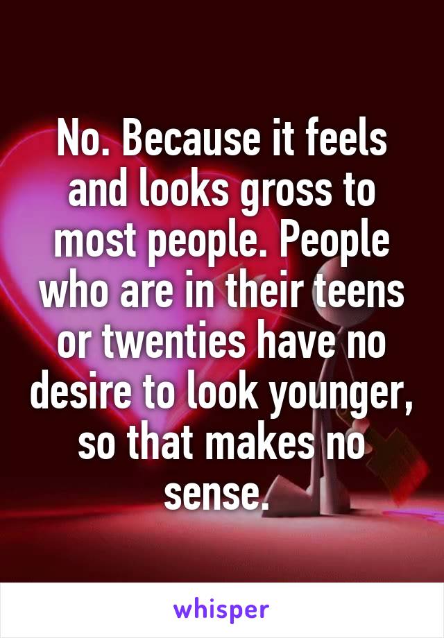 No. Because it feels and looks gross to most people. People who are in their teens or twenties have no desire to look younger, so that makes no sense. 