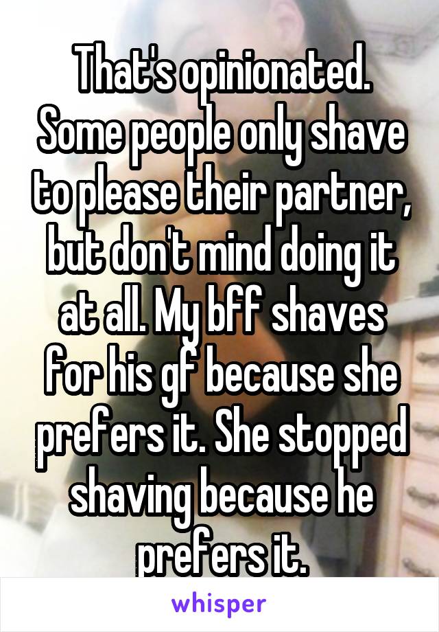 That's opinionated. Some people only shave to please their partner, but don't mind doing it at all. My bff shaves for his gf because she prefers it. She stopped shaving because he prefers it.