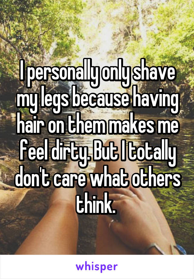 I personally only shave my legs because having hair on them makes me feel dirty. But I totally don't care what others think. 