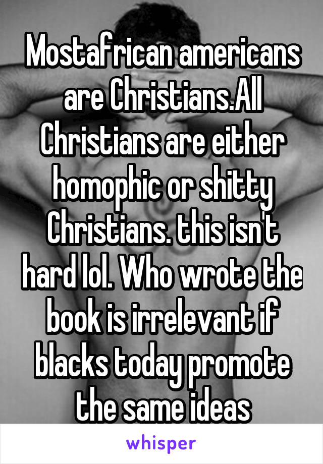 Mostafrican americans are Christians.All Christians are either homophic or shitty Christians. this isn't hard lol. Who wrote the book is irrelevant if blacks today promote the same ideas