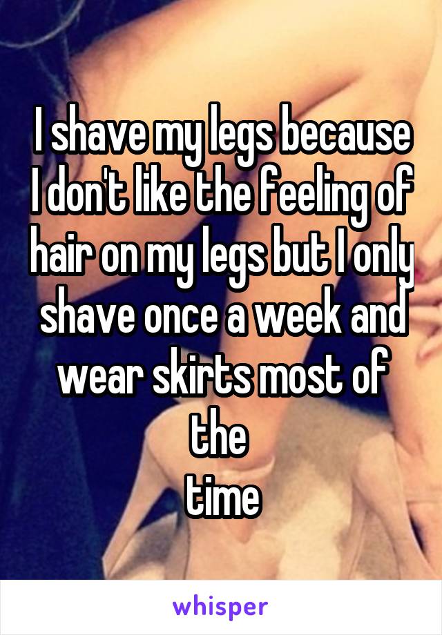 I shave my legs because I don't like the feeling of hair on my legs but I only shave once a week and wear skirts most of the 
time