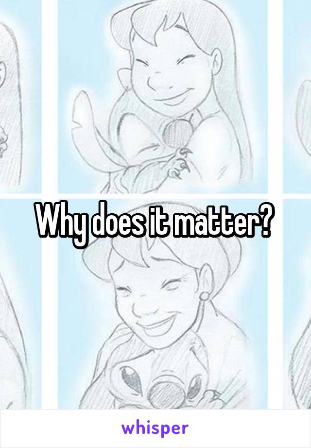 Why does it matter? 