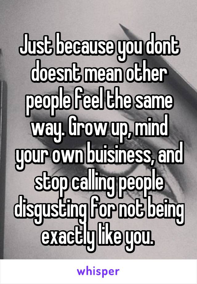 Just because you dont doesnt mean other people feel the same way. Grow up, mind your own buisiness, and stop calling people disgusting for not being exactly like you. 