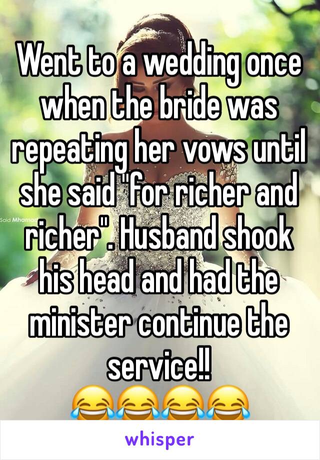 Went to a wedding once when the bride was repeating her vows until she said "for richer and richer". Husband shook his head and had the minister continue the service!!
😂😂😂😂