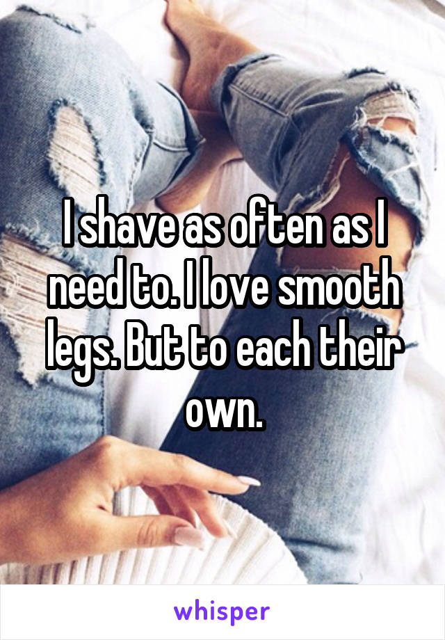 I shave as often as I need to. I love smooth legs. But to each their own.