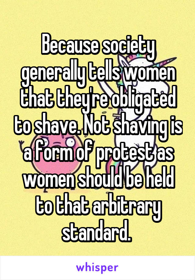 Because society generally tells women that they're obligated to shave. Not shaving is a form of protest as women should be held to that arbitrary standard. 