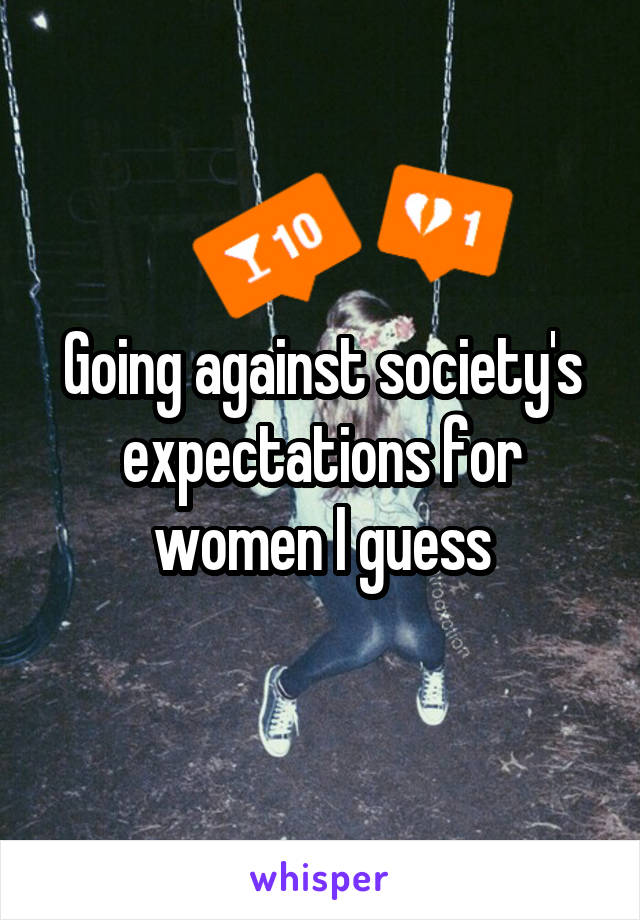 Going against society's expectations for women I guess