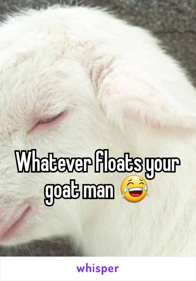 Whatever floats your goat man 😂