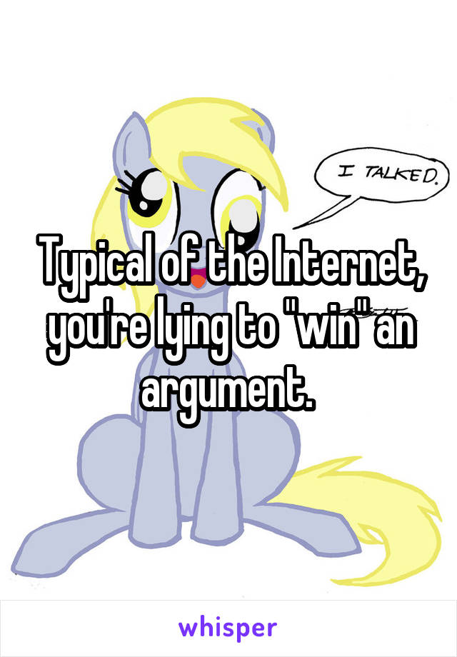 Typical of the Internet, you're lying to "win" an argument. 
