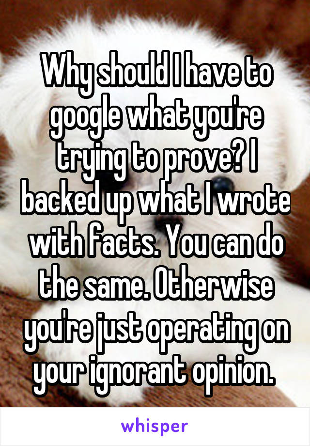 Why should I have to google what you're trying to prove? I backed up what I wrote with facts. You can do the same. Otherwise you're just operating on your ignorant opinion. 