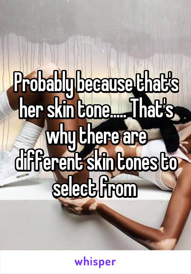 Probably because that's her skin tone..... That's why there are different skin tones to select from 