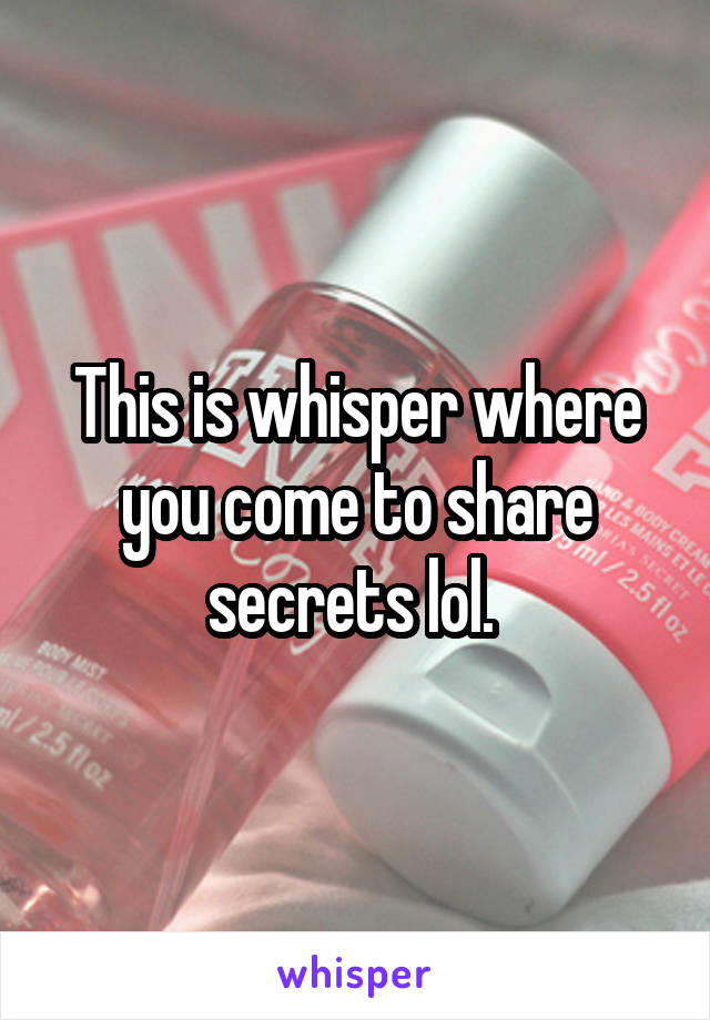 This is whisper where you come to share secrets lol. 