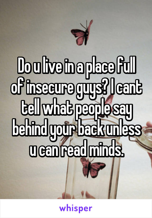 Do u live in a place full of insecure guys? I cant tell what people say behind your back unless u can read minds.