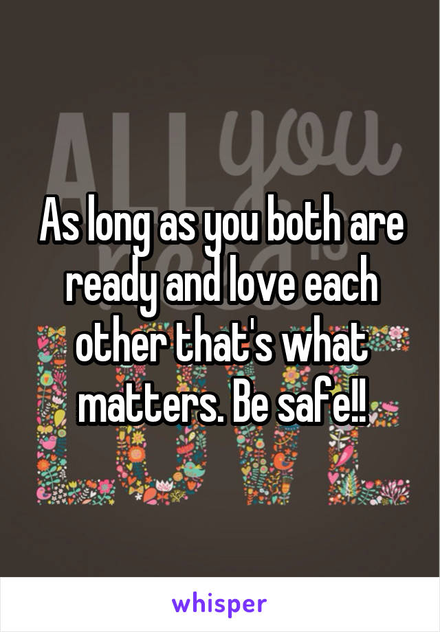 As long as you both are ready and love each other that's what matters. Be safe!!