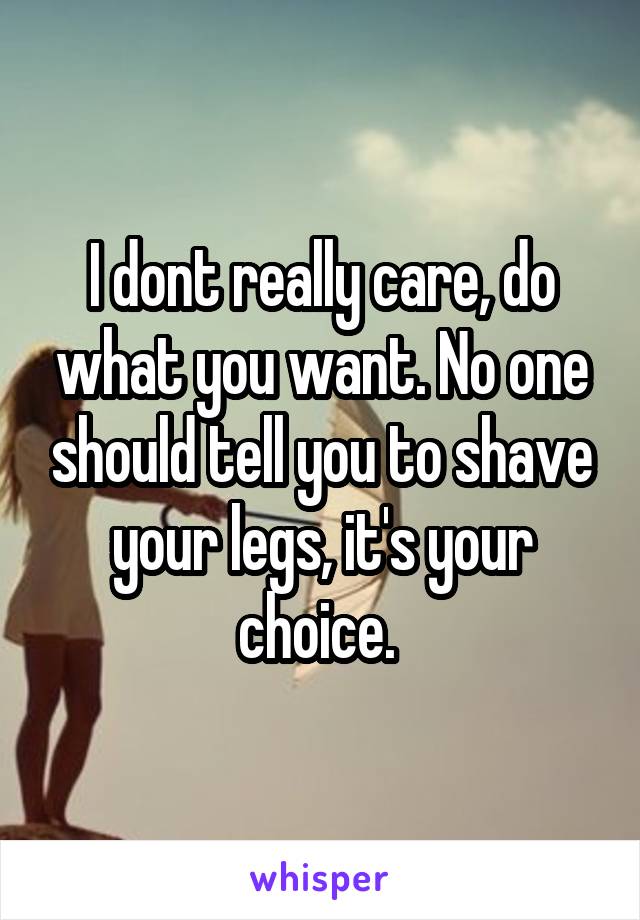 I dont really care, do what you want. No one should tell you to shave your legs, it's your choice. 