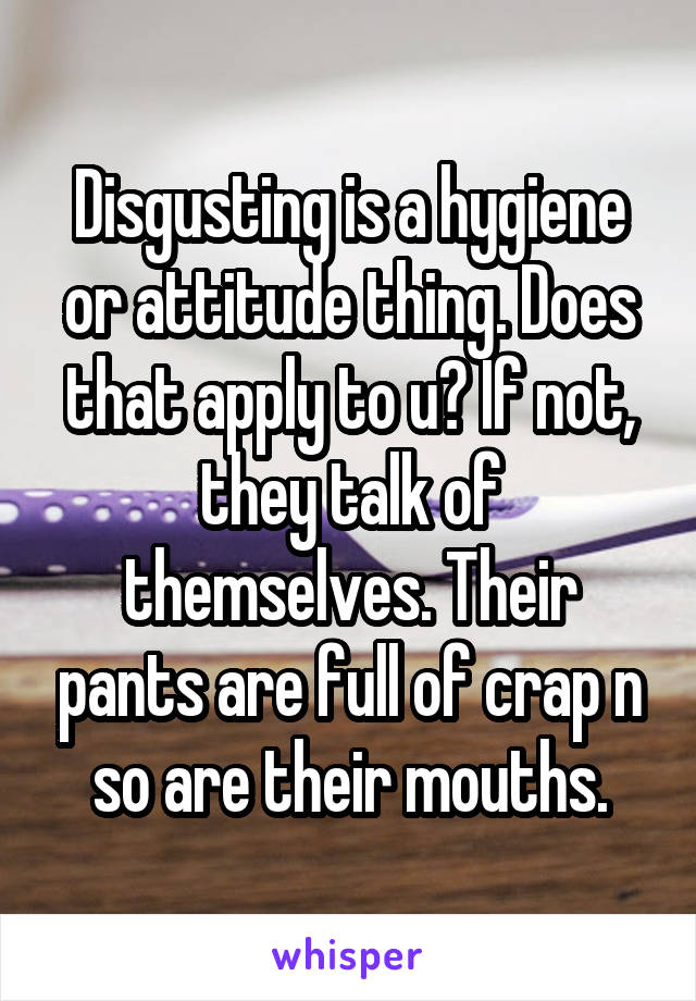 Disgusting is a hygiene or attitude thing. Does that apply to u? If not, they talk of themselves. Their pants are full of crap n so are their mouths.