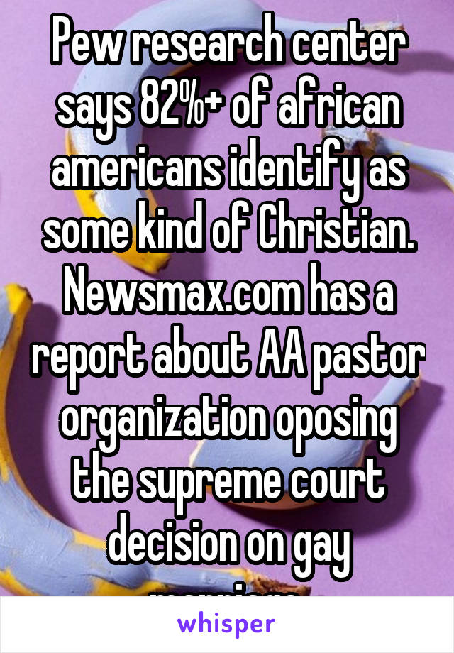 Pew research center says 82%+ of african americans identify as some kind of Christian. Newsmax.com has a report about AA pastor organization oposing the supreme court decision on gay marriage.