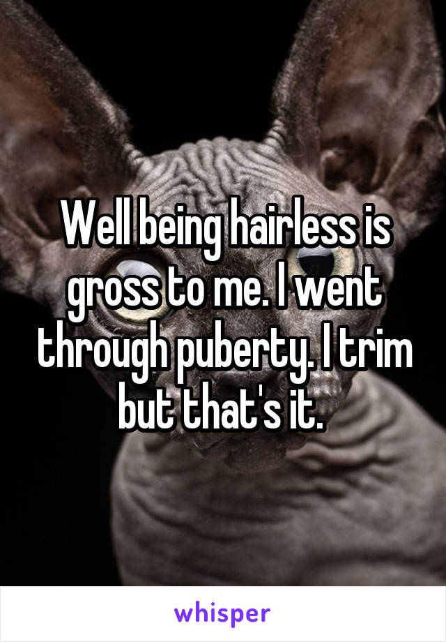 Well being hairless is gross to me. I went through puberty. I trim but that's it. 