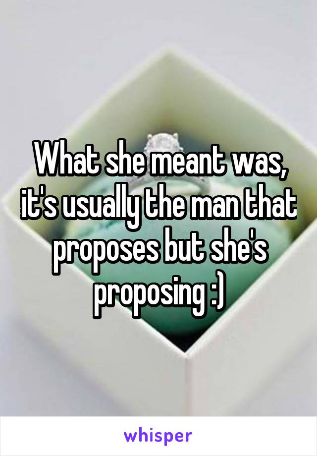 What she meant was, it's usually the man that proposes but she's proposing :)