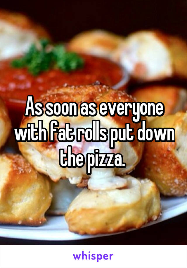 As soon as everyone with fat rolls put down the pizza. 