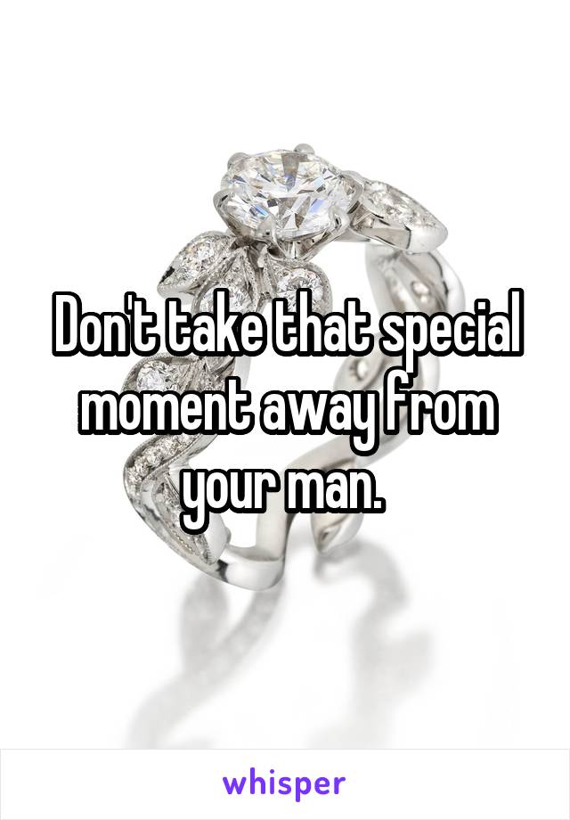 Don't take that special moment away from your man. 