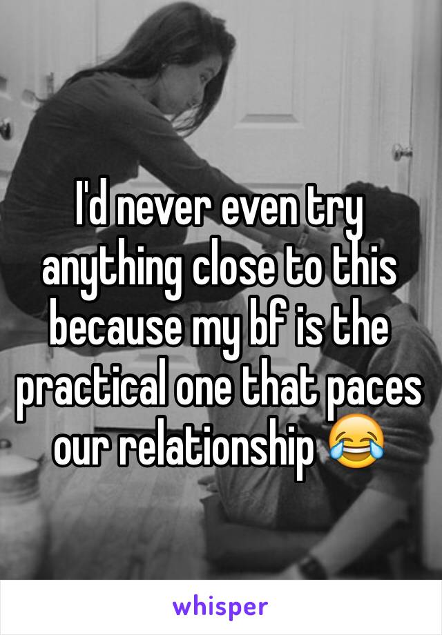 I'd never even try anything close to this because my bf is the practical one that paces our relationship 😂