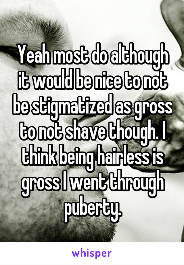 Yeah most do although it would be nice to not be stigmatized as gross to not shave though. I think being hairless is gross I went through puberty.