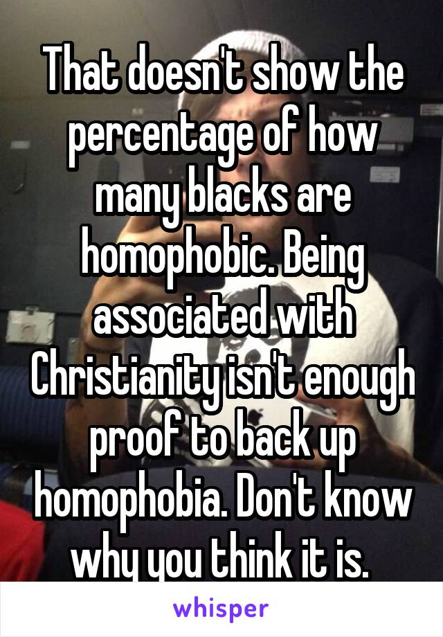 That doesn't show the percentage of how many blacks are homophobic. Being associated with Christianity isn't enough proof to back up homophobia. Don't know why you think it is. 