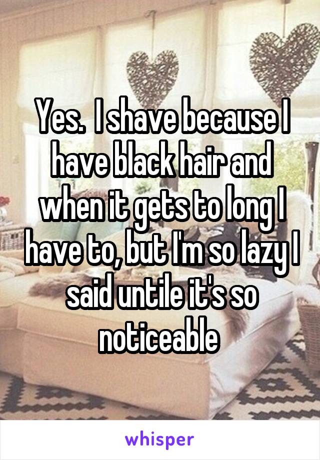 Yes.  I shave because I have black hair and when it gets to long I have to, but I'm so lazy I said untile it's so noticeable 