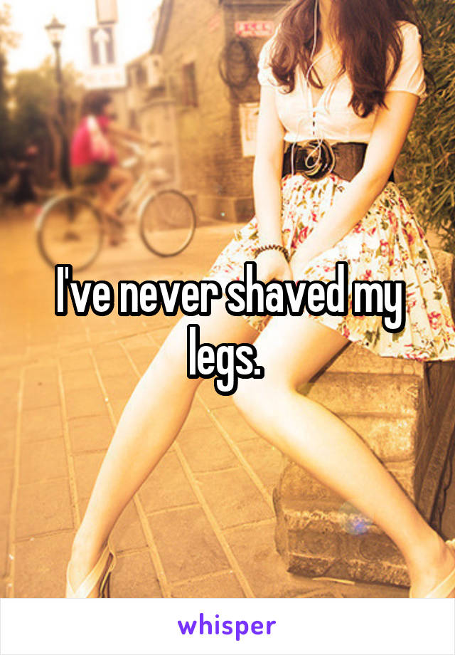 I've never shaved my legs. 