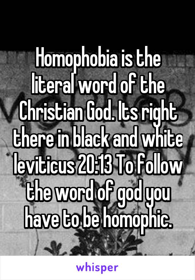 Homophobia is the literal word of the Christian God. Its right there in black and white leviticus 20:13 To follow the word of god you have to be homophic.