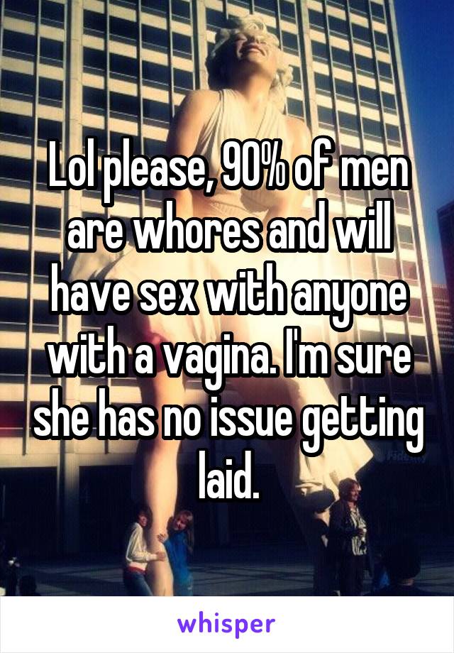 Lol please, 90% of men are whores and will have sex with anyone with a vagina. I'm sure she has no issue getting laid.