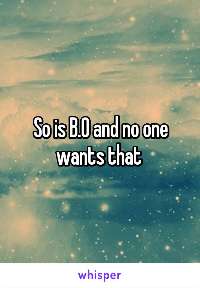 So is B.O and no one wants that 