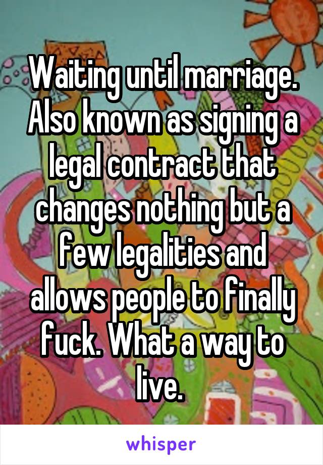 Waiting until marriage. Also known as signing a legal contract that changes nothing but a few legalities and allows people to finally fuck. What a way to live. 