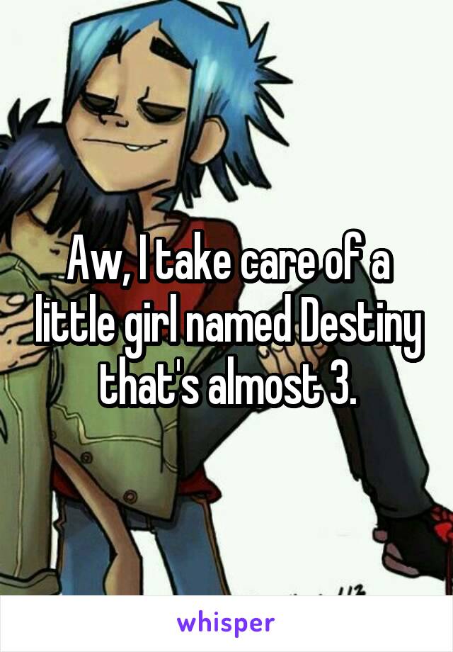 Aw, I take care of a little girl named Destiny that's almost 3.