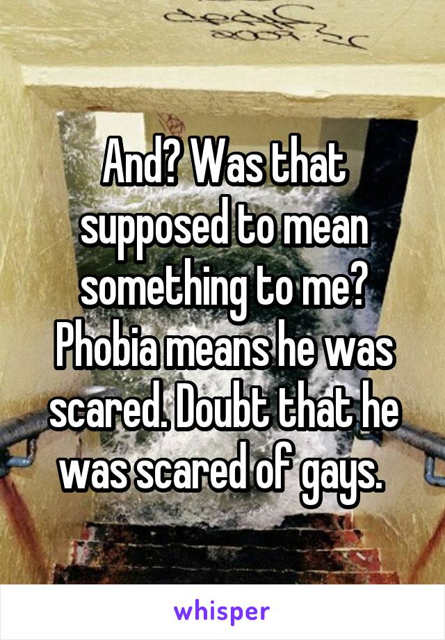 And? Was that supposed to mean something to me? Phobia means he was scared. Doubt that he was scared of gays. 