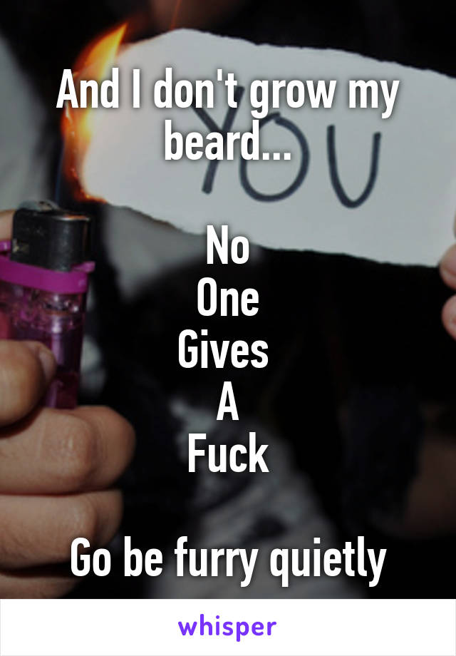 And I don't grow my beard...

No
One
Gives 
A
Fuck

Go be furry quietly