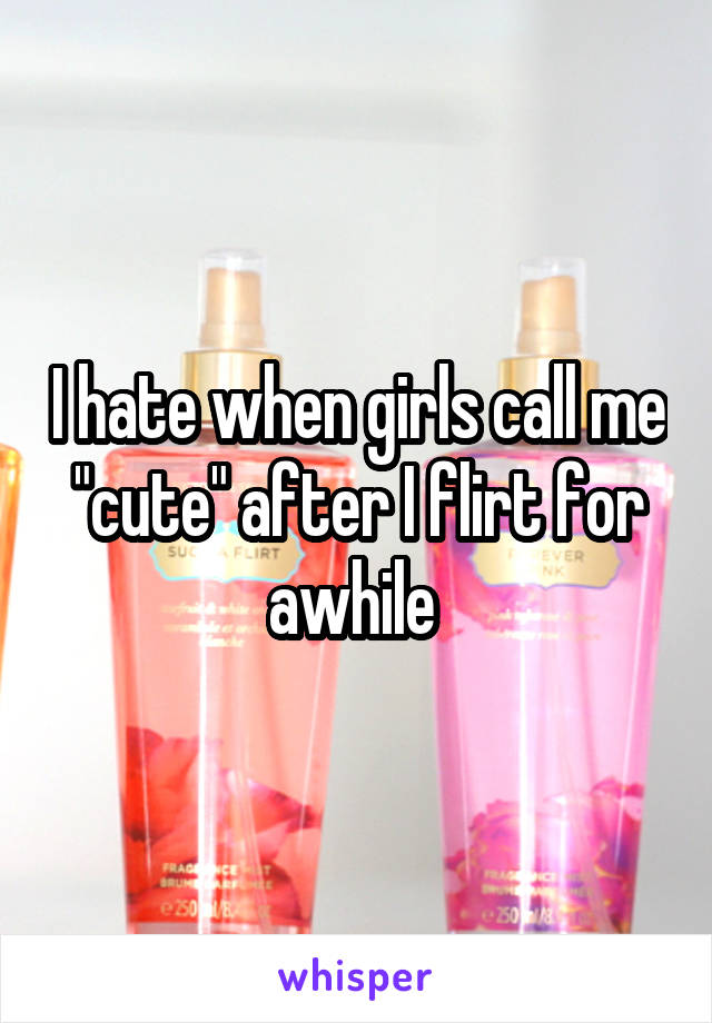 I hate when girls call me "cute" after I flirt for awhile 