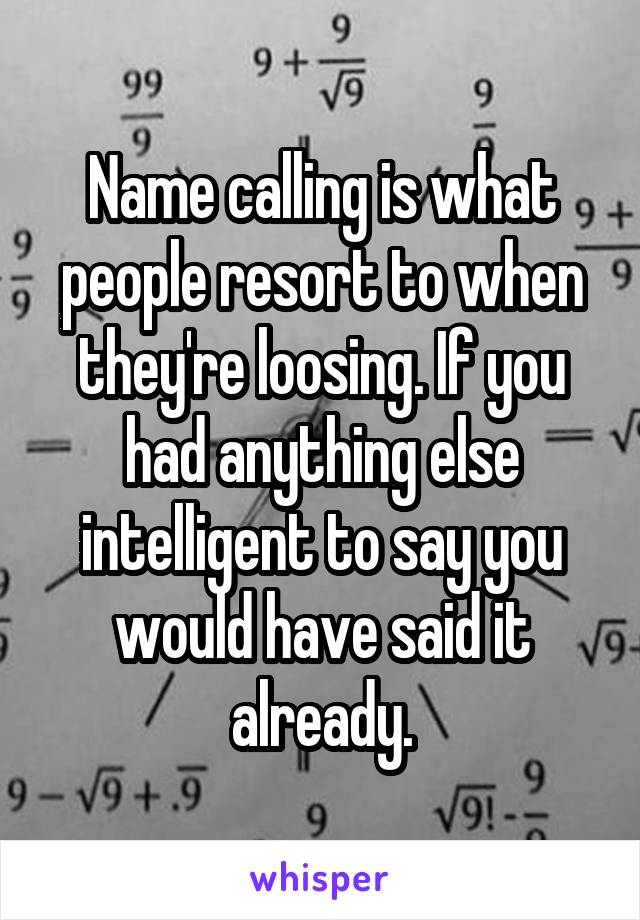 Name calling is what people resort to when they're loosing. If you had anything else intelligent to say you would have said it already.