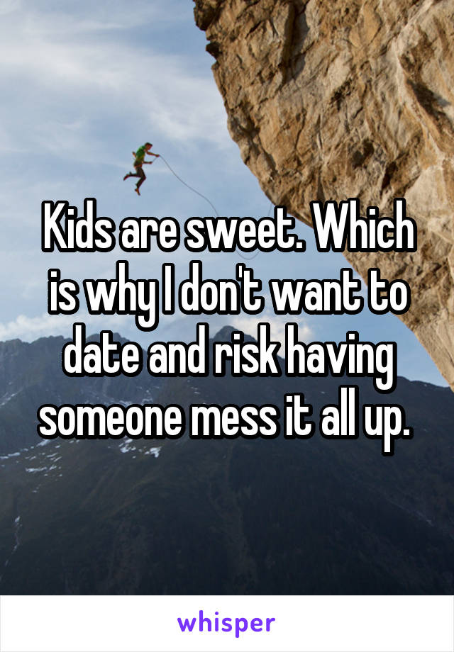 Kids are sweet. Which is why I don't want to date and risk having someone mess it all up. 