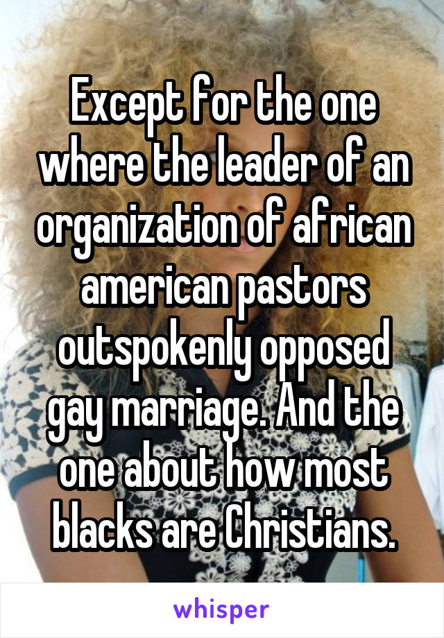 Except for the one where the leader of an organization of african american pastors outspokenly opposed gay marriage. And the one about how most blacks are Christians.