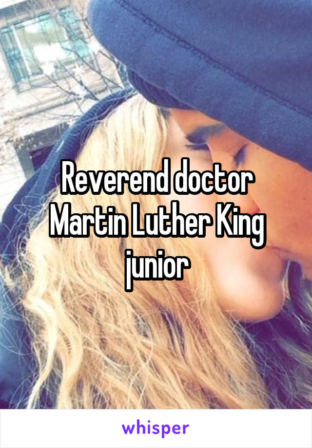 Reverend doctor Martin Luther King junior