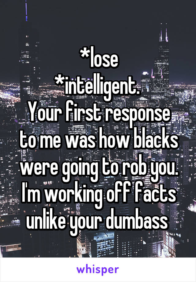 *lose
*intelligent. 
Your first response to me was how blacks were going to rob you. I'm working off facts unlike your dumbass 