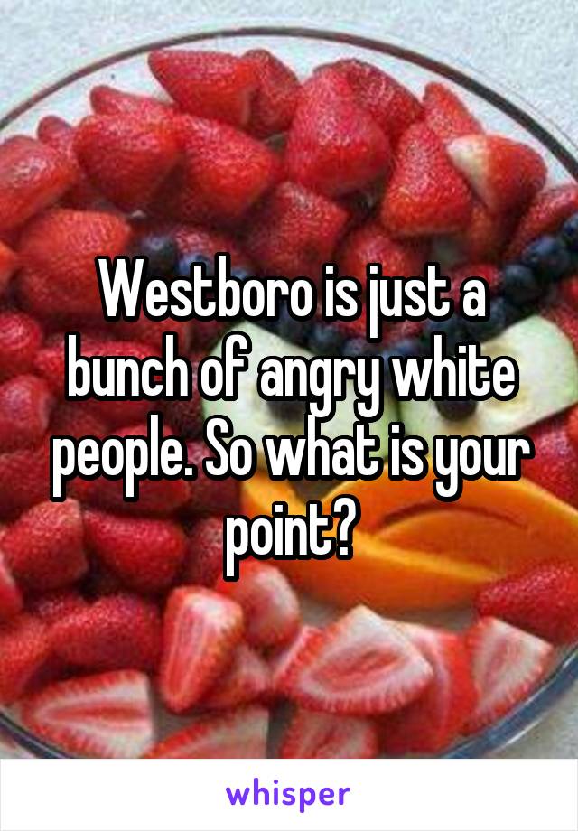 Westboro is just a bunch of angry white people. So what is your point?