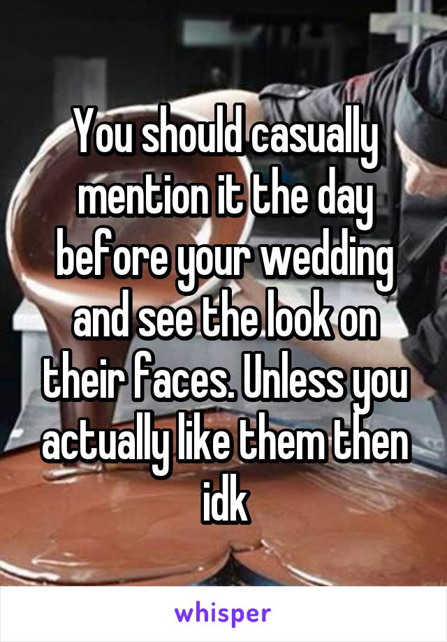 You should casually mention it the day before your wedding and see the look on their faces. Unless you actually like them then idk