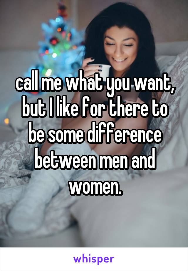 call me what you want, but I like for there to be some difference between men and women.